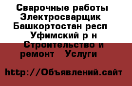 Сварочные работы. Электросварщик - Башкортостан респ., Уфимский р-н Строительство и ремонт » Услуги   